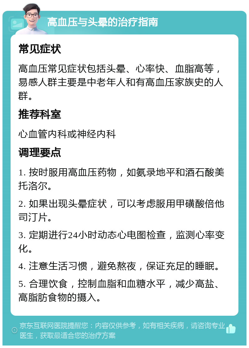 高血压与头晕的治疗指南 常见症状 高血压常见症状包括头晕、心率快、血脂高等，易感人群主要是中老年人和有高血压家族史的人群。 推荐科室 心血管内科或神经内科 调理要点 1. 按时服用高血压药物，如氨录地平和酒石酸美托洛尔。 2. 如果出现头晕症状，可以考虑服用甲磺酸倍他司汀片。 3. 定期进行24小时动态心电图检查，监测心率变化。 4. 注意生活习惯，避免熬夜，保证充足的睡眠。 5. 合理饮食，控制血脂和血糖水平，减少高盐、高脂肪食物的摄入。