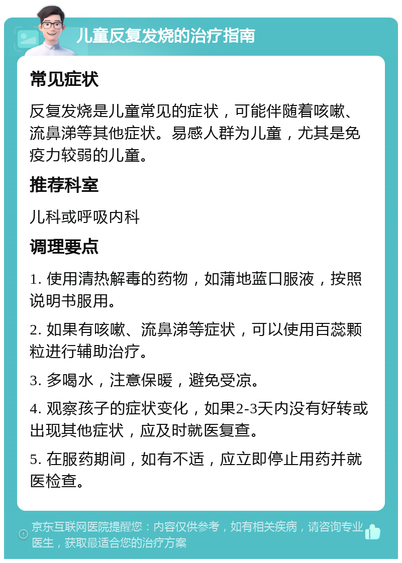 儿童反复发烧的治疗指南 常见症状 反复发烧是儿童常见的症状，可能伴随着咳嗽、流鼻涕等其他症状。易感人群为儿童，尤其是免疫力较弱的儿童。 推荐科室 儿科或呼吸内科 调理要点 1. 使用清热解毒的药物，如蒲地蓝口服液，按照说明书服用。 2. 如果有咳嗽、流鼻涕等症状，可以使用百蕊颗粒进行辅助治疗。 3. 多喝水，注意保暖，避免受凉。 4. 观察孩子的症状变化，如果2-3天内没有好转或出现其他症状，应及时就医复查。 5. 在服药期间，如有不适，应立即停止用药并就医检查。