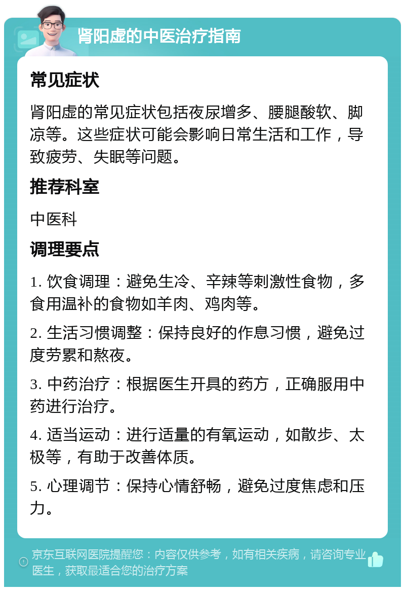 肾阳虚的中医治疗指南 常见症状 肾阳虚的常见症状包括夜尿增多、腰腿酸软、脚凉等。这些症状可能会影响日常生活和工作，导致疲劳、失眠等问题。 推荐科室 中医科 调理要点 1. 饮食调理：避免生冷、辛辣等刺激性食物，多食用温补的食物如羊肉、鸡肉等。 2. 生活习惯调整：保持良好的作息习惯，避免过度劳累和熬夜。 3. 中药治疗：根据医生开具的药方，正确服用中药进行治疗。 4. 适当运动：进行适量的有氧运动，如散步、太极等，有助于改善体质。 5. 心理调节：保持心情舒畅，避免过度焦虑和压力。