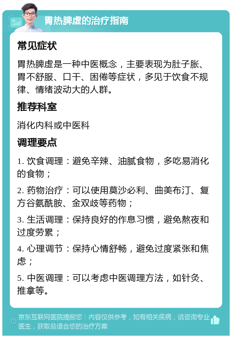 胃热脾虚的治疗指南 常见症状 胃热脾虚是一种中医概念，主要表现为肚子胀、胃不舒服、口干、困倦等症状，多见于饮食不规律、情绪波动大的人群。 推荐科室 消化内科或中医科 调理要点 1. 饮食调理：避免辛辣、油腻食物，多吃易消化的食物； 2. 药物治疗：可以使用莫沙必利、曲美布汀、复方谷氨酰胺、金双歧等药物； 3. 生活调理：保持良好的作息习惯，避免熬夜和过度劳累； 4. 心理调节：保持心情舒畅，避免过度紧张和焦虑； 5. 中医调理：可以考虑中医调理方法，如针灸、推拿等。