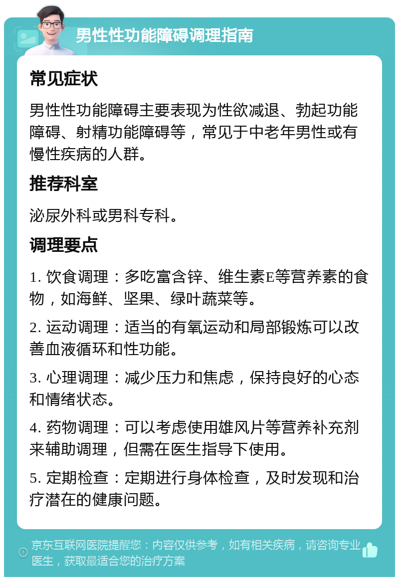 男性性功能障碍调理指南 常见症状 男性性功能障碍主要表现为性欲减退、勃起功能障碍、射精功能障碍等，常见于中老年男性或有慢性疾病的人群。 推荐科室 泌尿外科或男科专科。 调理要点 1. 饮食调理：多吃富含锌、维生素E等营养素的食物，如海鲜、坚果、绿叶蔬菜等。 2. 运动调理：适当的有氧运动和局部锻炼可以改善血液循环和性功能。 3. 心理调理：减少压力和焦虑，保持良好的心态和情绪状态。 4. 药物调理：可以考虑使用雄风片等营养补充剂来辅助调理，但需在医生指导下使用。 5. 定期检查：定期进行身体检查，及时发现和治疗潜在的健康问题。