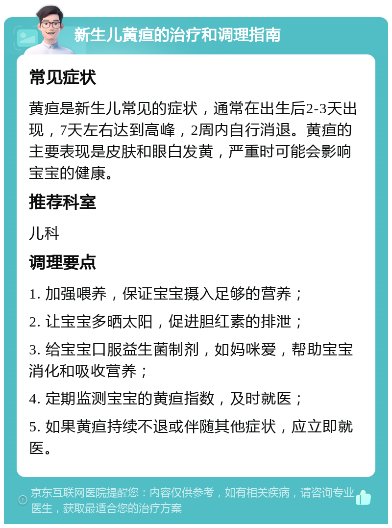 新生儿黄疸的治疗和调理指南 常见症状 黄疸是新生儿常见的症状，通常在出生后2-3天出现，7天左右达到高峰，2周内自行消退。黄疸的主要表现是皮肤和眼白发黄，严重时可能会影响宝宝的健康。 推荐科室 儿科 调理要点 1. 加强喂养，保证宝宝摄入足够的营养； 2. 让宝宝多晒太阳，促进胆红素的排泄； 3. 给宝宝口服益生菌制剂，如妈咪爱，帮助宝宝消化和吸收营养； 4. 定期监测宝宝的黄疸指数，及时就医； 5. 如果黄疸持续不退或伴随其他症状，应立即就医。