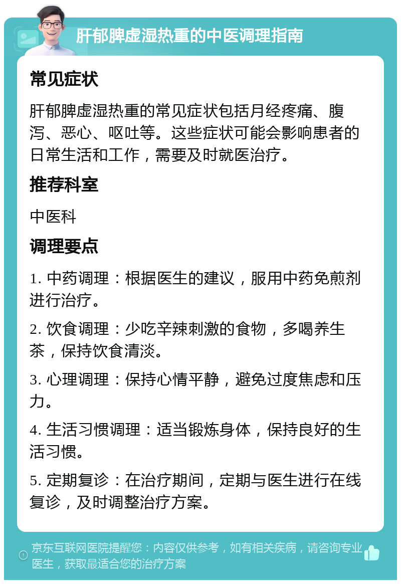 肝郁脾虚湿热重的中医调理指南 常见症状 肝郁脾虚湿热重的常见症状包括月经疼痛、腹泻、恶心、呕吐等。这些症状可能会影响患者的日常生活和工作，需要及时就医治疗。 推荐科室 中医科 调理要点 1. 中药调理：根据医生的建议，服用中药免煎剂进行治疗。 2. 饮食调理：少吃辛辣刺激的食物，多喝养生茶，保持饮食清淡。 3. 心理调理：保持心情平静，避免过度焦虑和压力。 4. 生活习惯调理：适当锻炼身体，保持良好的生活习惯。 5. 定期复诊：在治疗期间，定期与医生进行在线复诊，及时调整治疗方案。