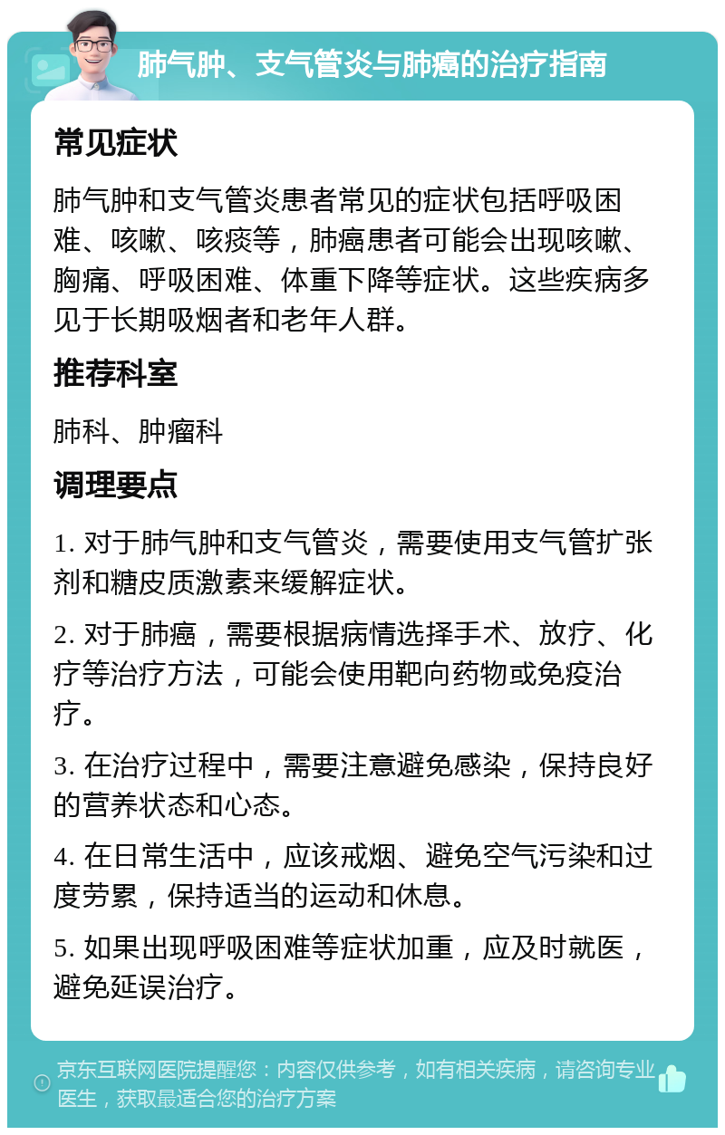 肺气肿、支气管炎与肺癌的治疗指南 常见症状 肺气肿和支气管炎患者常见的症状包括呼吸困难、咳嗽、咳痰等，肺癌患者可能会出现咳嗽、胸痛、呼吸困难、体重下降等症状。这些疾病多见于长期吸烟者和老年人群。 推荐科室 肺科、肿瘤科 调理要点 1. 对于肺气肿和支气管炎，需要使用支气管扩张剂和糖皮质激素来缓解症状。 2. 对于肺癌，需要根据病情选择手术、放疗、化疗等治疗方法，可能会使用靶向药物或免疫治疗。 3. 在治疗过程中，需要注意避免感染，保持良好的营养状态和心态。 4. 在日常生活中，应该戒烟、避免空气污染和过度劳累，保持适当的运动和休息。 5. 如果出现呼吸困难等症状加重，应及时就医，避免延误治疗。