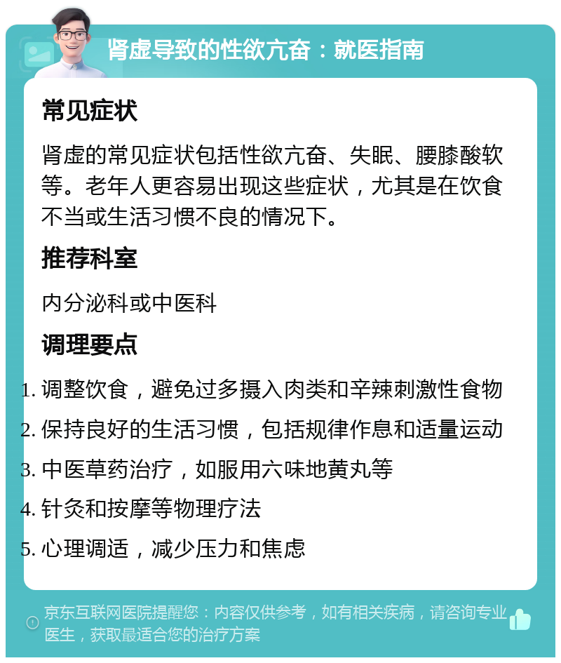 肾虚导致的性欲亢奋：就医指南 常见症状 肾虚的常见症状包括性欲亢奋、失眠、腰膝酸软等。老年人更容易出现这些症状，尤其是在饮食不当或生活习惯不良的情况下。 推荐科室 内分泌科或中医科 调理要点 调整饮食，避免过多摄入肉类和辛辣刺激性食物 保持良好的生活习惯，包括规律作息和适量运动 中医草药治疗，如服用六味地黄丸等 针灸和按摩等物理疗法 心理调适，减少压力和焦虑