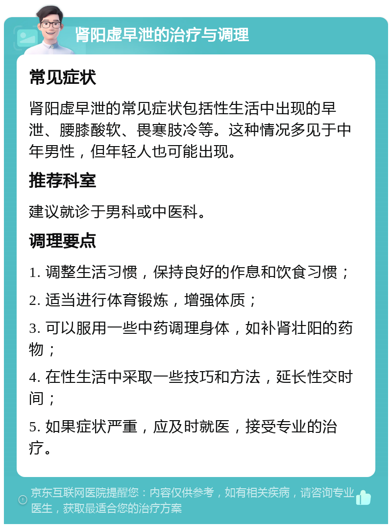 肾阳虚早泄的治疗与调理 常见症状 肾阳虚早泄的常见症状包括性生活中出现的早泄、腰膝酸软、畏寒肢冷等。这种情况多见于中年男性，但年轻人也可能出现。 推荐科室 建议就诊于男科或中医科。 调理要点 1. 调整生活习惯，保持良好的作息和饮食习惯； 2. 适当进行体育锻炼，增强体质； 3. 可以服用一些中药调理身体，如补肾壮阳的药物； 4. 在性生活中采取一些技巧和方法，延长性交时间； 5. 如果症状严重，应及时就医，接受专业的治疗。