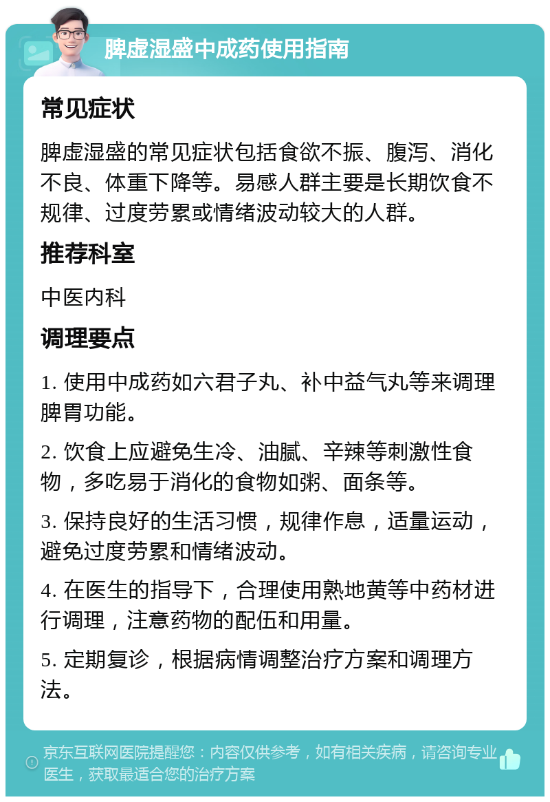 脾虚湿盛中成药使用指南 常见症状 脾虚湿盛的常见症状包括食欲不振、腹泻、消化不良、体重下降等。易感人群主要是长期饮食不规律、过度劳累或情绪波动较大的人群。 推荐科室 中医内科 调理要点 1. 使用中成药如六君子丸、补中益气丸等来调理脾胃功能。 2. 饮食上应避免生冷、油腻、辛辣等刺激性食物，多吃易于消化的食物如粥、面条等。 3. 保持良好的生活习惯，规律作息，适量运动，避免过度劳累和情绪波动。 4. 在医生的指导下，合理使用熟地黄等中药材进行调理，注意药物的配伍和用量。 5. 定期复诊，根据病情调整治疗方案和调理方法。