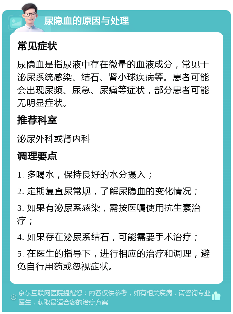 尿隐血的原因与处理 常见症状 尿隐血是指尿液中存在微量的血液成分，常见于泌尿系统感染、结石、肾小球疾病等。患者可能会出现尿频、尿急、尿痛等症状，部分患者可能无明显症状。 推荐科室 泌尿外科或肾内科 调理要点 1. 多喝水，保持良好的水分摄入； 2. 定期复查尿常规，了解尿隐血的变化情况； 3. 如果有泌尿系感染，需按医嘱使用抗生素治疗； 4. 如果存在泌尿系结石，可能需要手术治疗； 5. 在医生的指导下，进行相应的治疗和调理，避免自行用药或忽视症状。