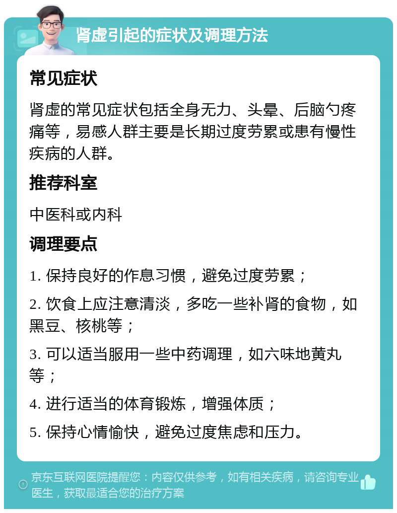 肾虚引起的症状及调理方法 常见症状 肾虚的常见症状包括全身无力、头晕、后脑勺疼痛等，易感人群主要是长期过度劳累或患有慢性疾病的人群。 推荐科室 中医科或内科 调理要点 1. 保持良好的作息习惯，避免过度劳累； 2. 饮食上应注意清淡，多吃一些补肾的食物，如黑豆、核桃等； 3. 可以适当服用一些中药调理，如六味地黄丸等； 4. 进行适当的体育锻炼，增强体质； 5. 保持心情愉快，避免过度焦虑和压力。