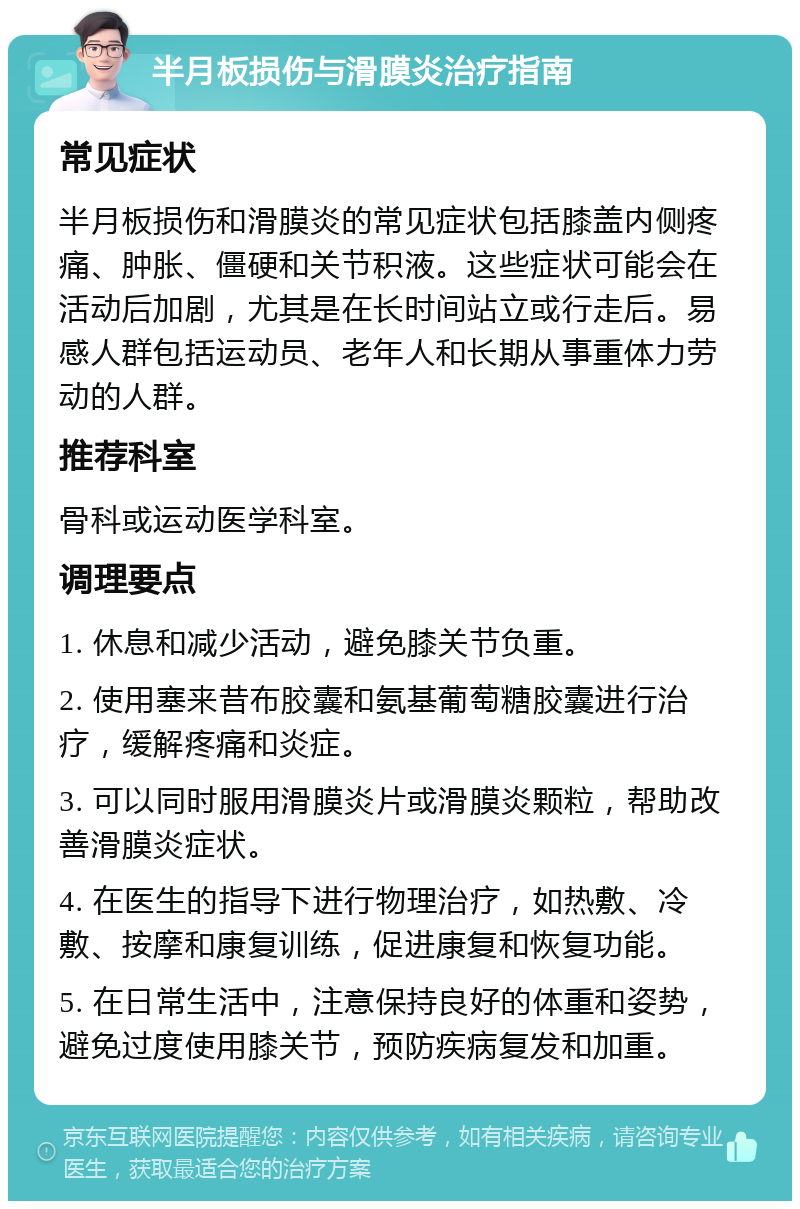 半月板损伤与滑膜炎治疗指南 常见症状 半月板损伤和滑膜炎的常见症状包括膝盖内侧疼痛、肿胀、僵硬和关节积液。这些症状可能会在活动后加剧，尤其是在长时间站立或行走后。易感人群包括运动员、老年人和长期从事重体力劳动的人群。 推荐科室 骨科或运动医学科室。 调理要点 1. 休息和减少活动，避免膝关节负重。 2. 使用塞来昔布胶囊和氨基葡萄糖胶囊进行治疗，缓解疼痛和炎症。 3. 可以同时服用滑膜炎片或滑膜炎颗粒，帮助改善滑膜炎症状。 4. 在医生的指导下进行物理治疗，如热敷、冷敷、按摩和康复训练，促进康复和恢复功能。 5. 在日常生活中，注意保持良好的体重和姿势，避免过度使用膝关节，预防疾病复发和加重。