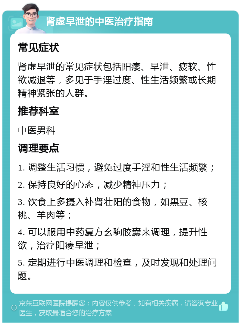 肾虚早泄的中医治疗指南 常见症状 肾虚早泄的常见症状包括阳痿、早泄、疲软、性欲减退等，多见于手淫过度、性生活频繁或长期精神紧张的人群。 推荐科室 中医男科 调理要点 1. 调整生活习惯，避免过度手淫和性生活频繁； 2. 保持良好的心态，减少精神压力； 3. 饮食上多摄入补肾壮阳的食物，如黑豆、核桃、羊肉等； 4. 可以服用中药复方玄驹胶囊来调理，提升性欲，治疗阳痿早泄； 5. 定期进行中医调理和检查，及时发现和处理问题。