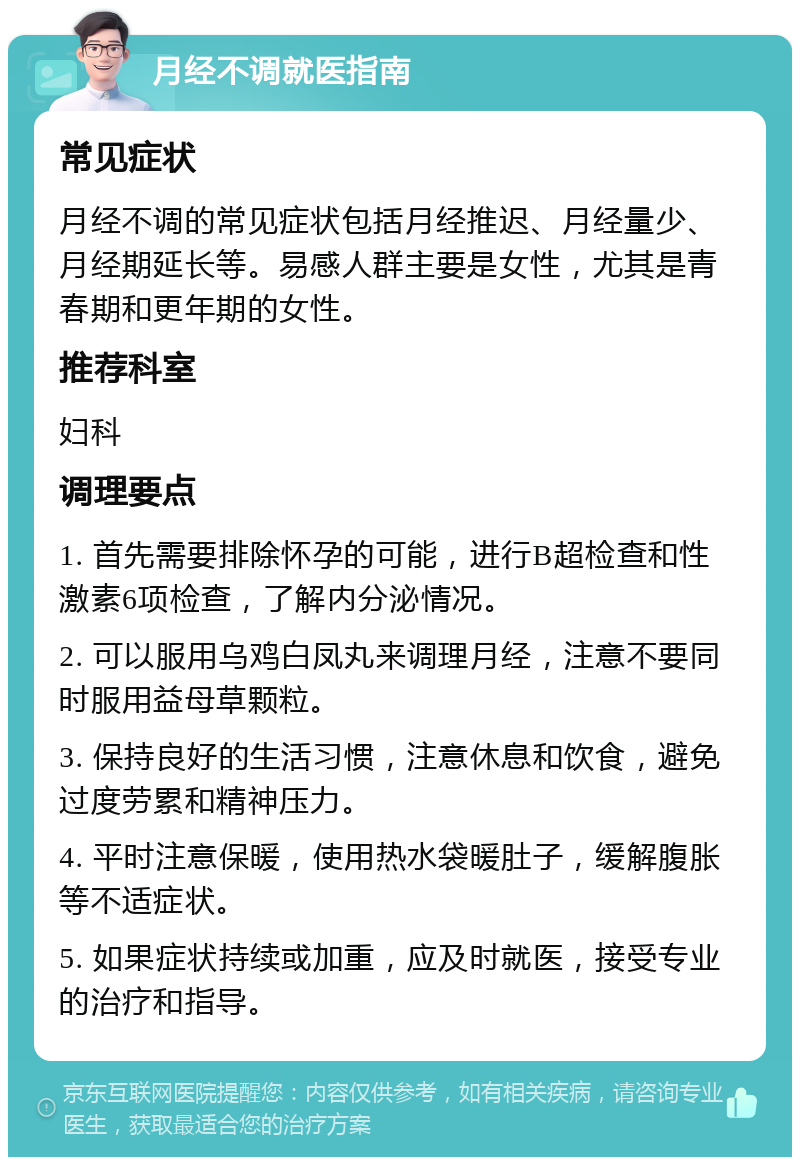 月经不调就医指南 常见症状 月经不调的常见症状包括月经推迟、月经量少、月经期延长等。易感人群主要是女性，尤其是青春期和更年期的女性。 推荐科室 妇科 调理要点 1. 首先需要排除怀孕的可能，进行B超检查和性激素6项检查，了解内分泌情况。 2. 可以服用乌鸡白凤丸来调理月经，注意不要同时服用益母草颗粒。 3. 保持良好的生活习惯，注意休息和饮食，避免过度劳累和精神压力。 4. 平时注意保暖，使用热水袋暖肚子，缓解腹胀等不适症状。 5. 如果症状持续或加重，应及时就医，接受专业的治疗和指导。