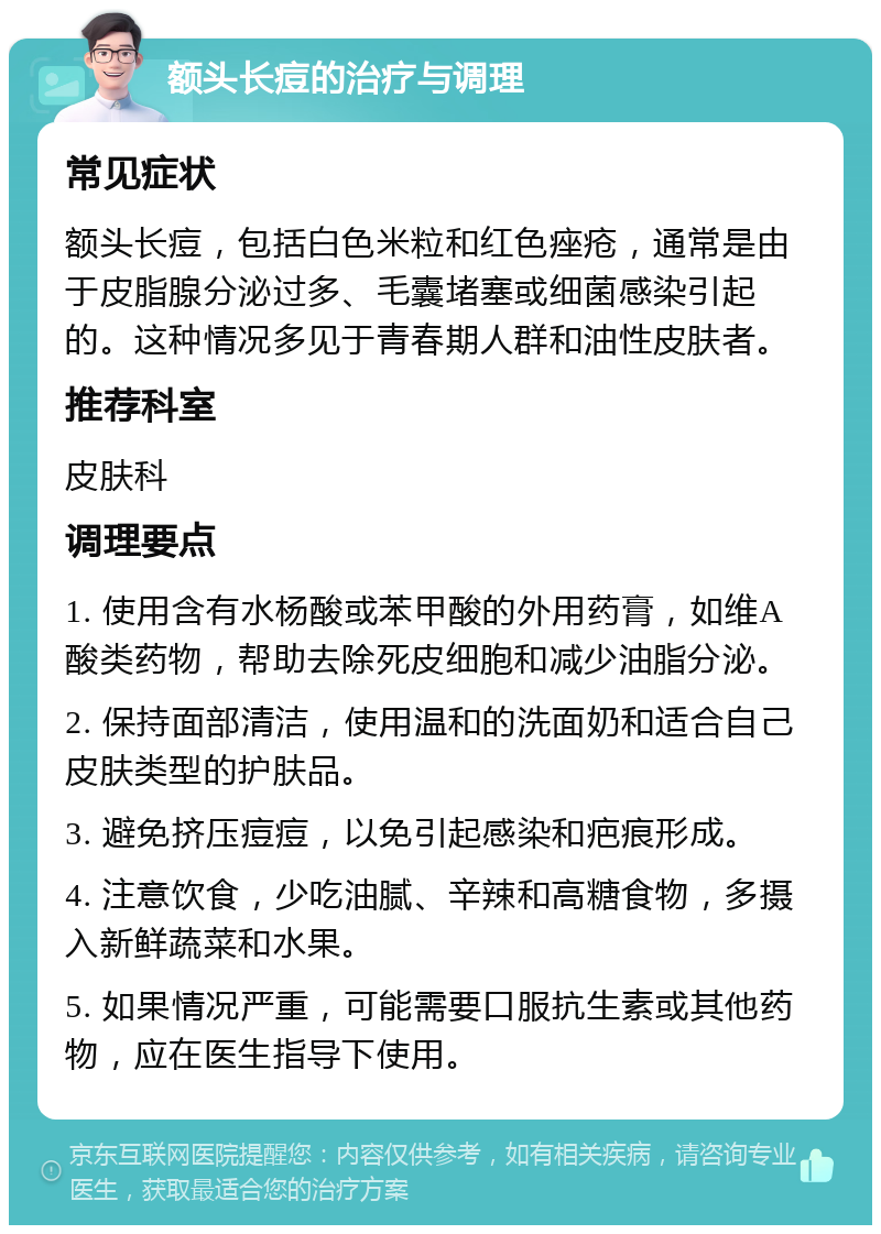 额头长痘的治疗与调理 常见症状 额头长痘，包括白色米粒和红色痤疮，通常是由于皮脂腺分泌过多、毛囊堵塞或细菌感染引起的。这种情况多见于青春期人群和油性皮肤者。 推荐科室 皮肤科 调理要点 1. 使用含有水杨酸或苯甲酸的外用药膏，如维A酸类药物，帮助去除死皮细胞和减少油脂分泌。 2. 保持面部清洁，使用温和的洗面奶和适合自己皮肤类型的护肤品。 3. 避免挤压痘痘，以免引起感染和疤痕形成。 4. 注意饮食，少吃油腻、辛辣和高糖食物，多摄入新鲜蔬菜和水果。 5. 如果情况严重，可能需要口服抗生素或其他药物，应在医生指导下使用。