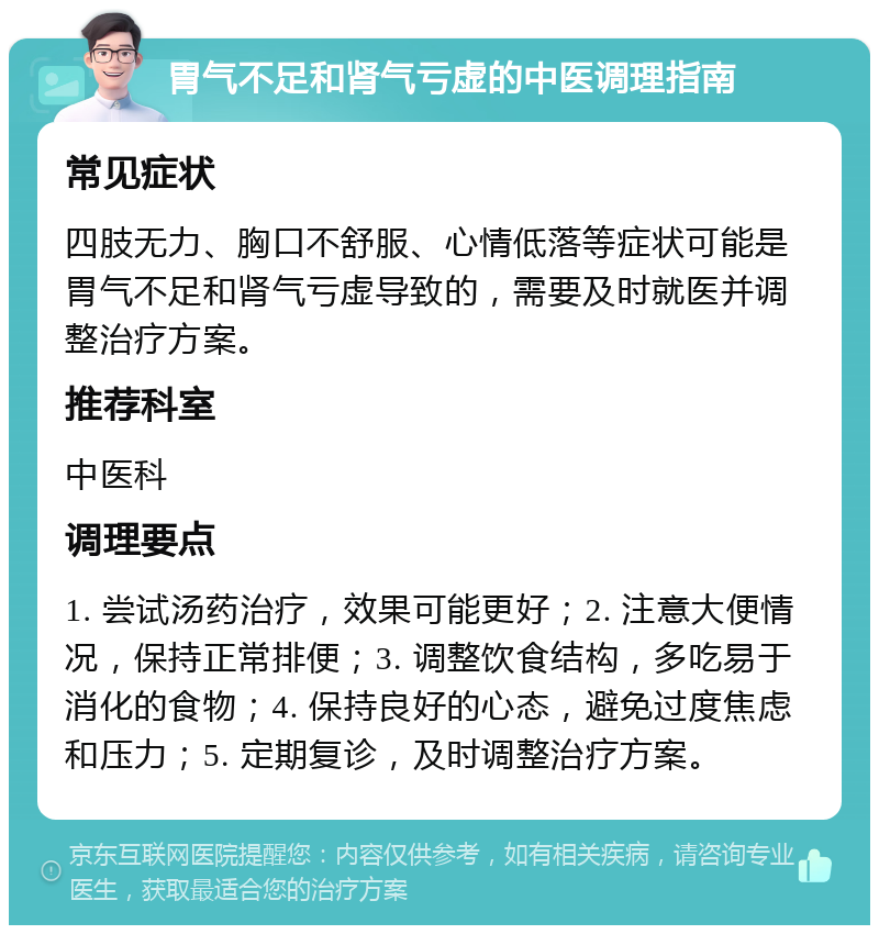 胃气不足和肾气亏虚的中医调理指南 常见症状 四肢无力、胸口不舒服、心情低落等症状可能是胃气不足和肾气亏虚导致的，需要及时就医并调整治疗方案。 推荐科室 中医科 调理要点 1. 尝试汤药治疗，效果可能更好；2. 注意大便情况，保持正常排便；3. 调整饮食结构，多吃易于消化的食物；4. 保持良好的心态，避免过度焦虑和压力；5. 定期复诊，及时调整治疗方案。