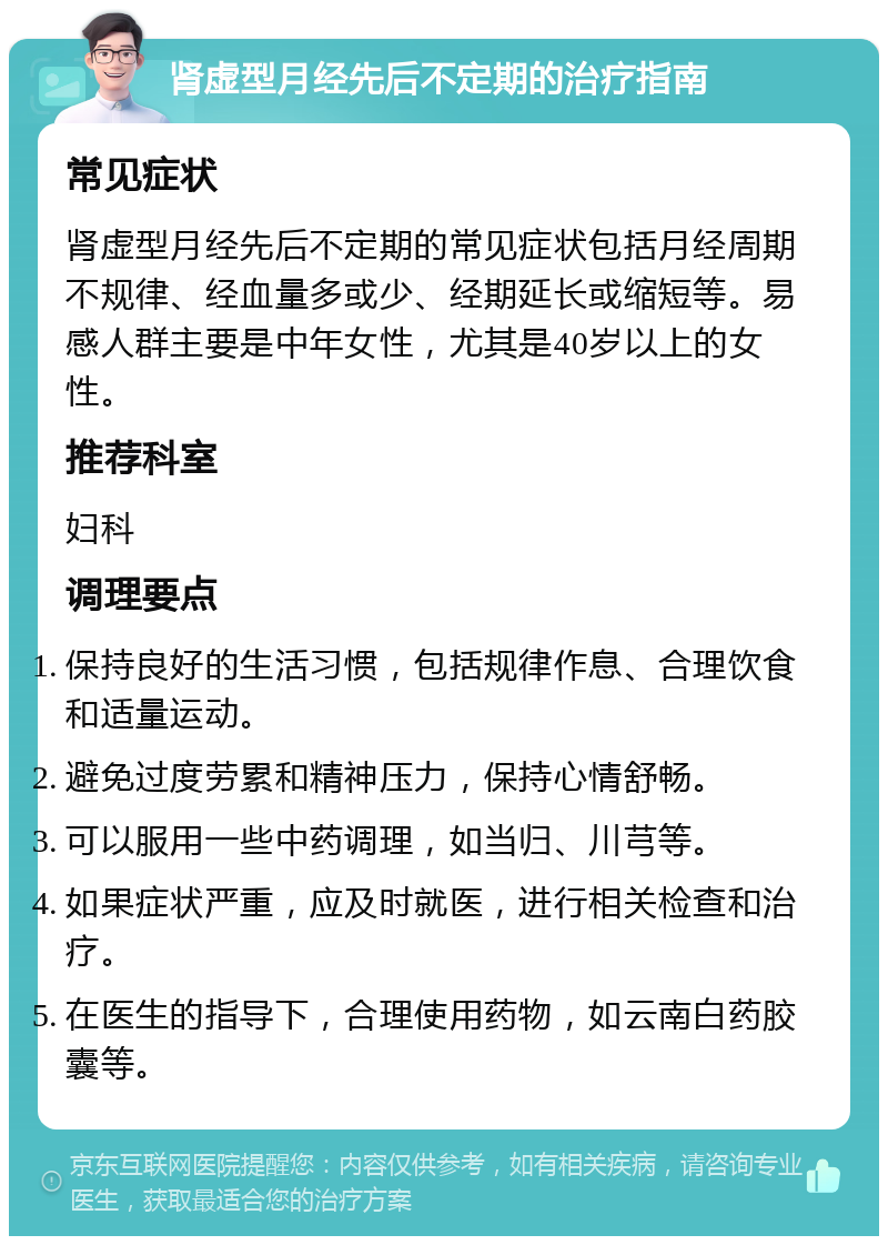 肾虚型月经先后不定期的治疗指南 常见症状 肾虚型月经先后不定期的常见症状包括月经周期不规律、经血量多或少、经期延长或缩短等。易感人群主要是中年女性，尤其是40岁以上的女性。 推荐科室 妇科 调理要点 保持良好的生活习惯，包括规律作息、合理饮食和适量运动。 避免过度劳累和精神压力，保持心情舒畅。 可以服用一些中药调理，如当归、川芎等。 如果症状严重，应及时就医，进行相关检查和治疗。 在医生的指导下，合理使用药物，如云南白药胶囊等。