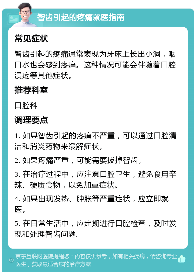 智齿引起的疼痛就医指南 常见症状 智齿引起的疼痛通常表现为牙床上长出小洞，咽口水也会感到疼痛。这种情况可能会伴随着口腔溃疡等其他症状。 推荐科室 口腔科 调理要点 1. 如果智齿引起的疼痛不严重，可以通过口腔清洁和消炎药物来缓解症状。 2. 如果疼痛严重，可能需要拔掉智齿。 3. 在治疗过程中，应注意口腔卫生，避免食用辛辣、硬质食物，以免加重症状。 4. 如果出现发热、肿胀等严重症状，应立即就医。 5. 在日常生活中，应定期进行口腔检查，及时发现和处理智齿问题。