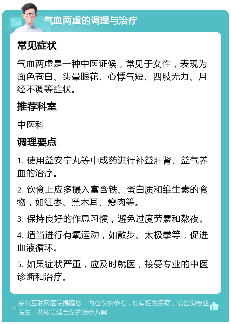 气血两虚的调理与治疗 常见症状 气血两虚是一种中医证候，常见于女性，表现为面色苍白、头晕眼花、心悸气短、四肢无力、月经不调等症状。 推荐科室 中医科 调理要点 1. 使用益安宁丸等中成药进行补益肝肾、益气养血的治疗。 2. 饮食上应多摄入富含铁、蛋白质和维生素的食物，如红枣、黑木耳、瘦肉等。 3. 保持良好的作息习惯，避免过度劳累和熬夜。 4. 适当进行有氧运动，如散步、太极拳等，促进血液循环。 5. 如果症状严重，应及时就医，接受专业的中医诊断和治疗。