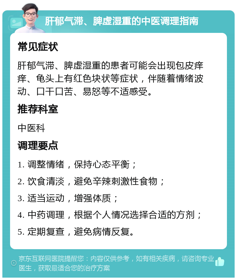 肝郁气滞、脾虚湿重的中医调理指南 常见症状 肝郁气滞、脾虚湿重的患者可能会出现包皮痒痒、龟头上有红色块状等症状，伴随着情绪波动、口干口苦、易怒等不适感受。 推荐科室 中医科 调理要点 1. 调整情绪，保持心态平衡； 2. 饮食清淡，避免辛辣刺激性食物； 3. 适当运动，增强体质； 4. 中药调理，根据个人情况选择合适的方剂； 5. 定期复查，避免病情反复。