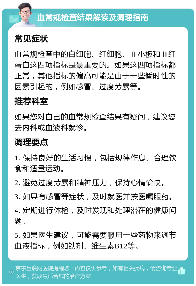 血常规检查结果解读及调理指南 常见症状 血常规检查中的白细胞、红细胞、血小板和血红蛋白这四项指标是最重要的。如果这四项指标都正常，其他指标的偏高可能是由于一些暂时性的因素引起的，例如感冒、过度劳累等。 推荐科室 如果您对自己的血常规检查结果有疑问，建议您去内科或血液科就诊。 调理要点 1. 保持良好的生活习惯，包括规律作息、合理饮食和适量运动。 2. 避免过度劳累和精神压力，保持心情愉快。 3. 如果有感冒等症状，及时就医并按医嘱服药。 4. 定期进行体检，及时发现和处理潜在的健康问题。 5. 如果医生建议，可能需要服用一些药物来调节血液指标，例如铁剂、维生素B12等。