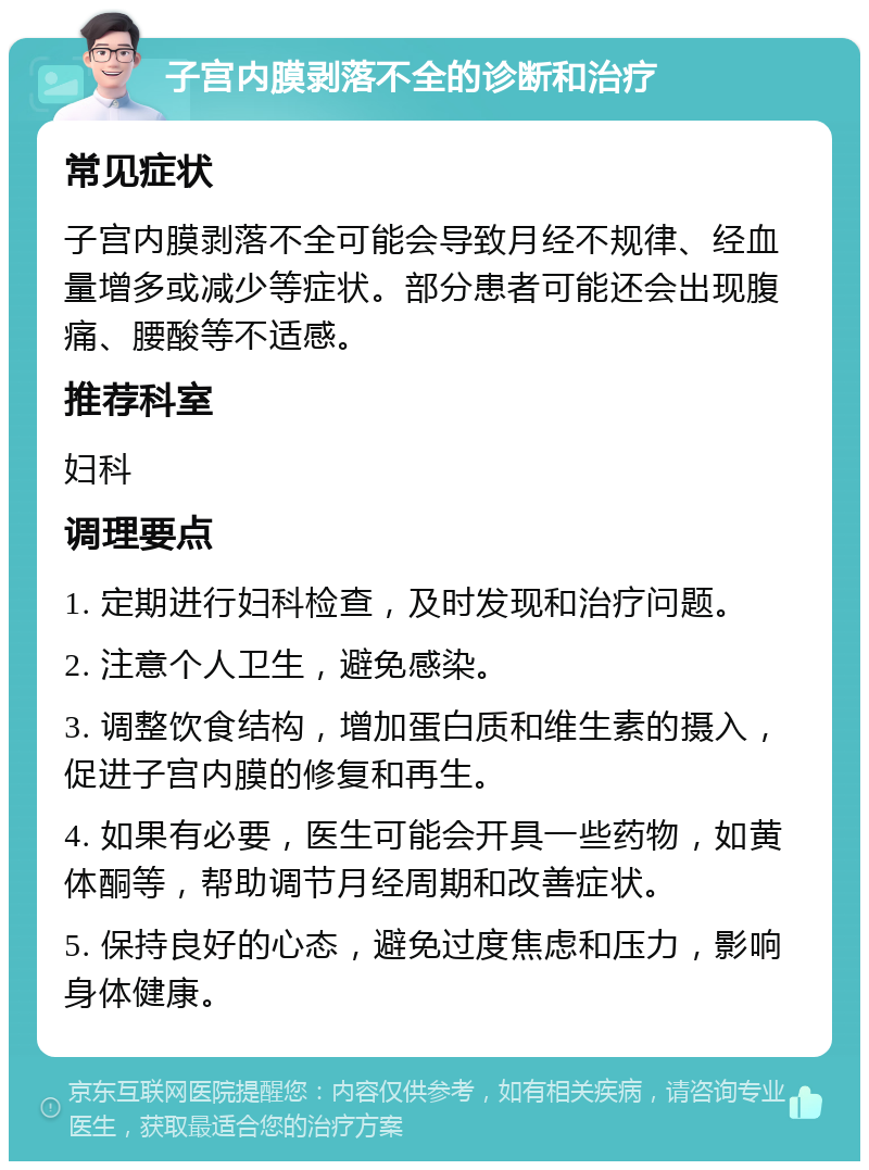 子宫内膜剥落不全的诊断和治疗 常见症状 子宫内膜剥落不全可能会导致月经不规律、经血量增多或减少等症状。部分患者可能还会出现腹痛、腰酸等不适感。 推荐科室 妇科 调理要点 1. 定期进行妇科检查，及时发现和治疗问题。 2. 注意个人卫生，避免感染。 3. 调整饮食结构，增加蛋白质和维生素的摄入，促进子宫内膜的修复和再生。 4. 如果有必要，医生可能会开具一些药物，如黄体酮等，帮助调节月经周期和改善症状。 5. 保持良好的心态，避免过度焦虑和压力，影响身体健康。