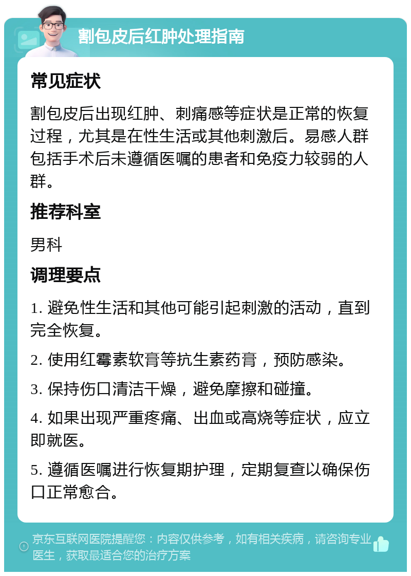 割包皮后红肿处理指南 常见症状 割包皮后出现红肿、刺痛感等症状是正常的恢复过程，尤其是在性生活或其他刺激后。易感人群包括手术后未遵循医嘱的患者和免疫力较弱的人群。 推荐科室 男科 调理要点 1. 避免性生活和其他可能引起刺激的活动，直到完全恢复。 2. 使用红霉素软膏等抗生素药膏，预防感染。 3. 保持伤口清洁干燥，避免摩擦和碰撞。 4. 如果出现严重疼痛、出血或高烧等症状，应立即就医。 5. 遵循医嘱进行恢复期护理，定期复查以确保伤口正常愈合。