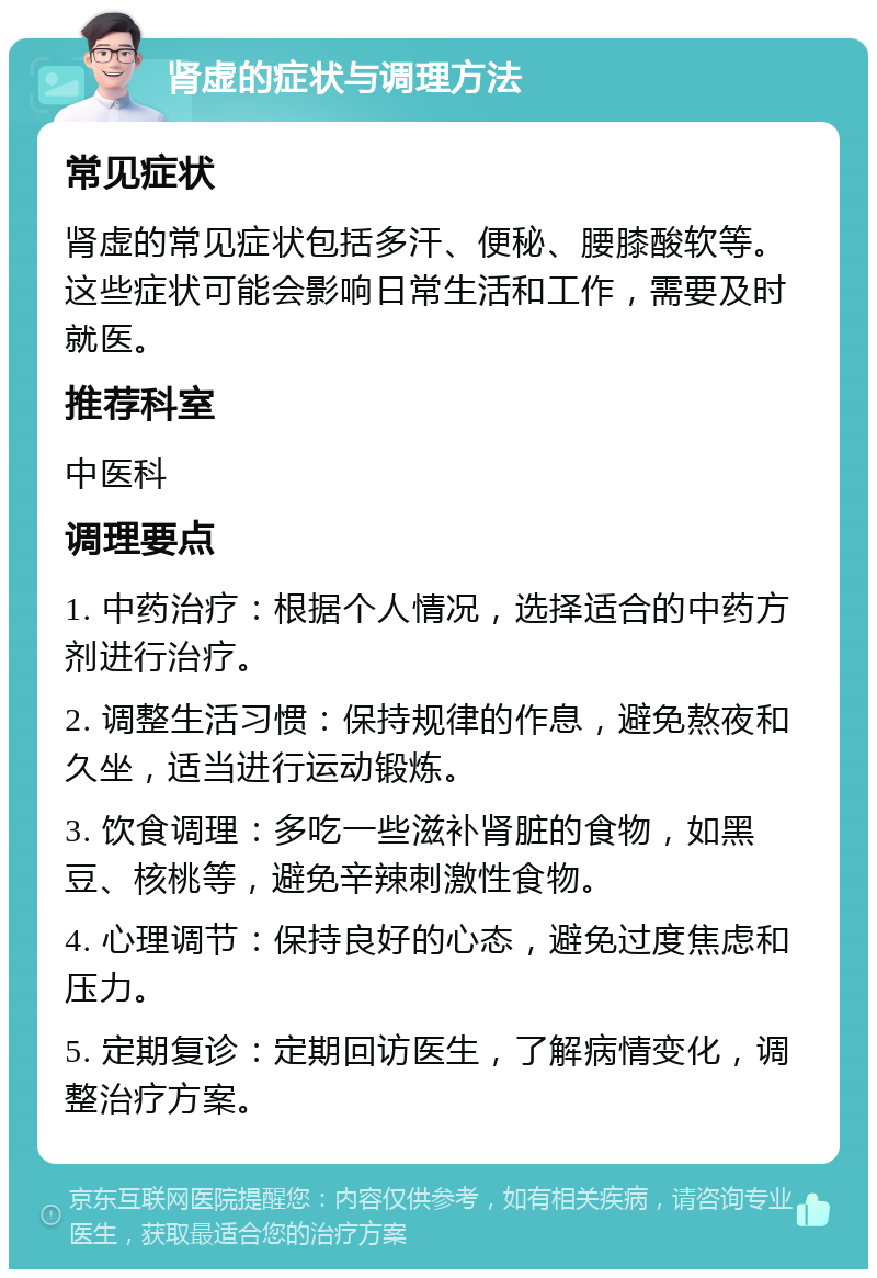 肾虚的症状与调理方法 常见症状 肾虚的常见症状包括多汗、便秘、腰膝酸软等。这些症状可能会影响日常生活和工作，需要及时就医。 推荐科室 中医科 调理要点 1. 中药治疗：根据个人情况，选择适合的中药方剂进行治疗。 2. 调整生活习惯：保持规律的作息，避免熬夜和久坐，适当进行运动锻炼。 3. 饮食调理：多吃一些滋补肾脏的食物，如黑豆、核桃等，避免辛辣刺激性食物。 4. 心理调节：保持良好的心态，避免过度焦虑和压力。 5. 定期复诊：定期回访医生，了解病情变化，调整治疗方案。