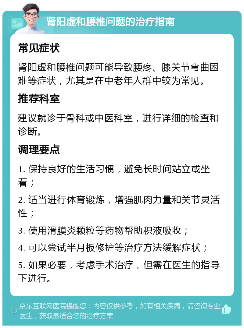 肾阳虚和腰椎问题的治疗指南 常见症状 肾阳虚和腰椎问题可能导致腰疼、膝关节弯曲困难等症状，尤其是在中老年人群中较为常见。 推荐科室 建议就诊于骨科或中医科室，进行详细的检查和诊断。 调理要点 1. 保持良好的生活习惯，避免长时间站立或坐着； 2. 适当进行体育锻炼，增强肌肉力量和关节灵活性； 3. 使用滑膜炎颗粒等药物帮助积液吸收； 4. 可以尝试半月板修护等治疗方法缓解症状； 5. 如果必要，考虑手术治疗，但需在医生的指导下进行。