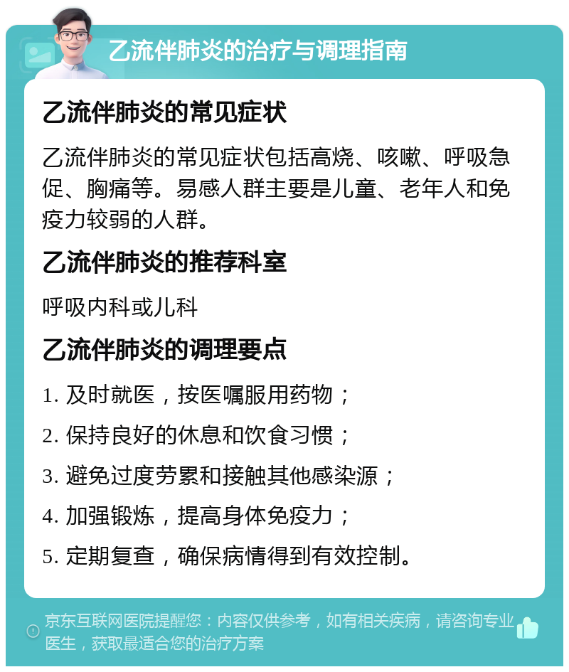 乙流伴肺炎的治疗与调理指南 乙流伴肺炎的常见症状 乙流伴肺炎的常见症状包括高烧、咳嗽、呼吸急促、胸痛等。易感人群主要是儿童、老年人和免疫力较弱的人群。 乙流伴肺炎的推荐科室 呼吸内科或儿科 乙流伴肺炎的调理要点 1. 及时就医，按医嘱服用药物； 2. 保持良好的休息和饮食习惯； 3. 避免过度劳累和接触其他感染源； 4. 加强锻炼，提高身体免疫力； 5. 定期复查，确保病情得到有效控制。