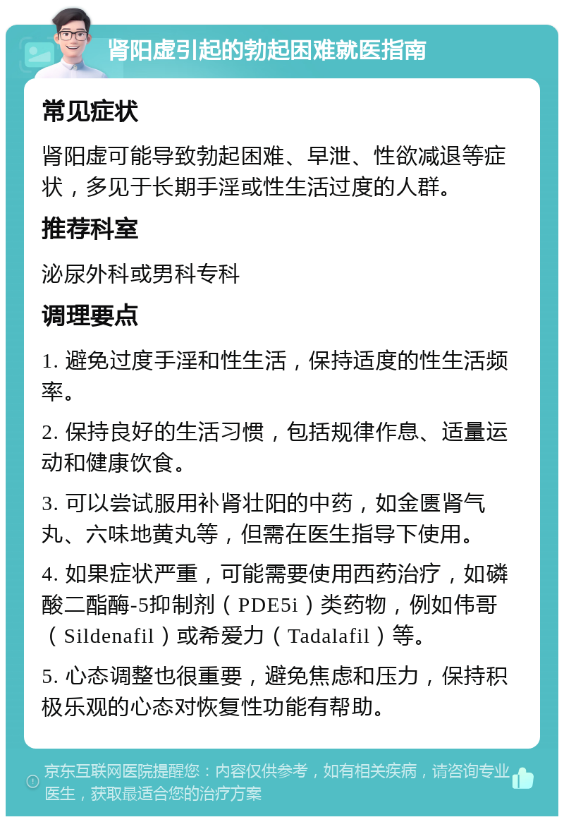 肾阳虚引起的勃起困难就医指南 常见症状 肾阳虚可能导致勃起困难、早泄、性欲减退等症状，多见于长期手淫或性生活过度的人群。 推荐科室 泌尿外科或男科专科 调理要点 1. 避免过度手淫和性生活，保持适度的性生活频率。 2. 保持良好的生活习惯，包括规律作息、适量运动和健康饮食。 3. 可以尝试服用补肾壮阳的中药，如金匮肾气丸、六味地黄丸等，但需在医生指导下使用。 4. 如果症状严重，可能需要使用西药治疗，如磷酸二酯酶-5抑制剂（PDE5i）类药物，例如伟哥（Sildenafil）或希爱力（Tadalafil）等。 5. 心态调整也很重要，避免焦虑和压力，保持积极乐观的心态对恢复性功能有帮助。