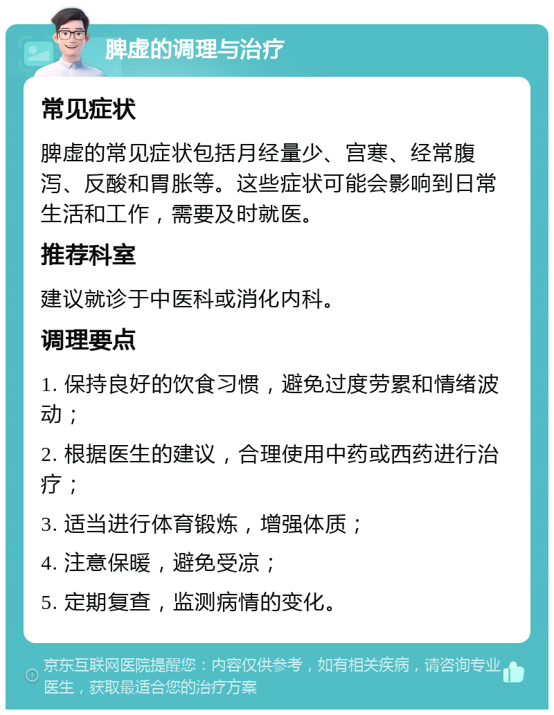 脾虚的调理与治疗 常见症状 脾虚的常见症状包括月经量少、宫寒、经常腹泻、反酸和胃胀等。这些症状可能会影响到日常生活和工作，需要及时就医。 推荐科室 建议就诊于中医科或消化内科。 调理要点 1. 保持良好的饮食习惯，避免过度劳累和情绪波动； 2. 根据医生的建议，合理使用中药或西药进行治疗； 3. 适当进行体育锻炼，增强体质； 4. 注意保暖，避免受凉； 5. 定期复查，监测病情的变化。