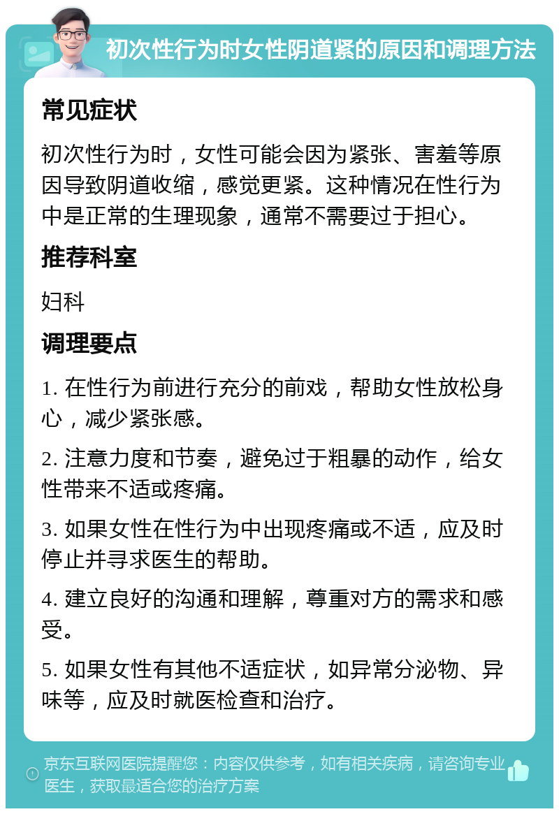 初次性行为时女性阴道紧的原因和调理方法 常见症状 初次性行为时，女性可能会因为紧张、害羞等原因导致阴道收缩，感觉更紧。这种情况在性行为中是正常的生理现象，通常不需要过于担心。 推荐科室 妇科 调理要点 1. 在性行为前进行充分的前戏，帮助女性放松身心，减少紧张感。 2. 注意力度和节奏，避免过于粗暴的动作，给女性带来不适或疼痛。 3. 如果女性在性行为中出现疼痛或不适，应及时停止并寻求医生的帮助。 4. 建立良好的沟通和理解，尊重对方的需求和感受。 5. 如果女性有其他不适症状，如异常分泌物、异味等，应及时就医检查和治疗。