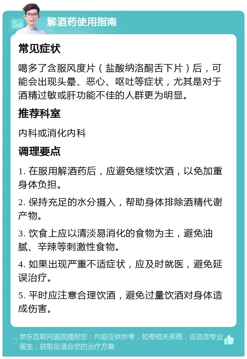 解酒药使用指南 常见症状 喝多了含服风度片（盐酸纳洛酮舌下片）后，可能会出现头晕、恶心、呕吐等症状，尤其是对于酒精过敏或肝功能不佳的人群更为明显。 推荐科室 内科或消化内科 调理要点 1. 在服用解酒药后，应避免继续饮酒，以免加重身体负担。 2. 保持充足的水分摄入，帮助身体排除酒精代谢产物。 3. 饮食上应以清淡易消化的食物为主，避免油腻、辛辣等刺激性食物。 4. 如果出现严重不适症状，应及时就医，避免延误治疗。 5. 平时应注意合理饮酒，避免过量饮酒对身体造成伤害。