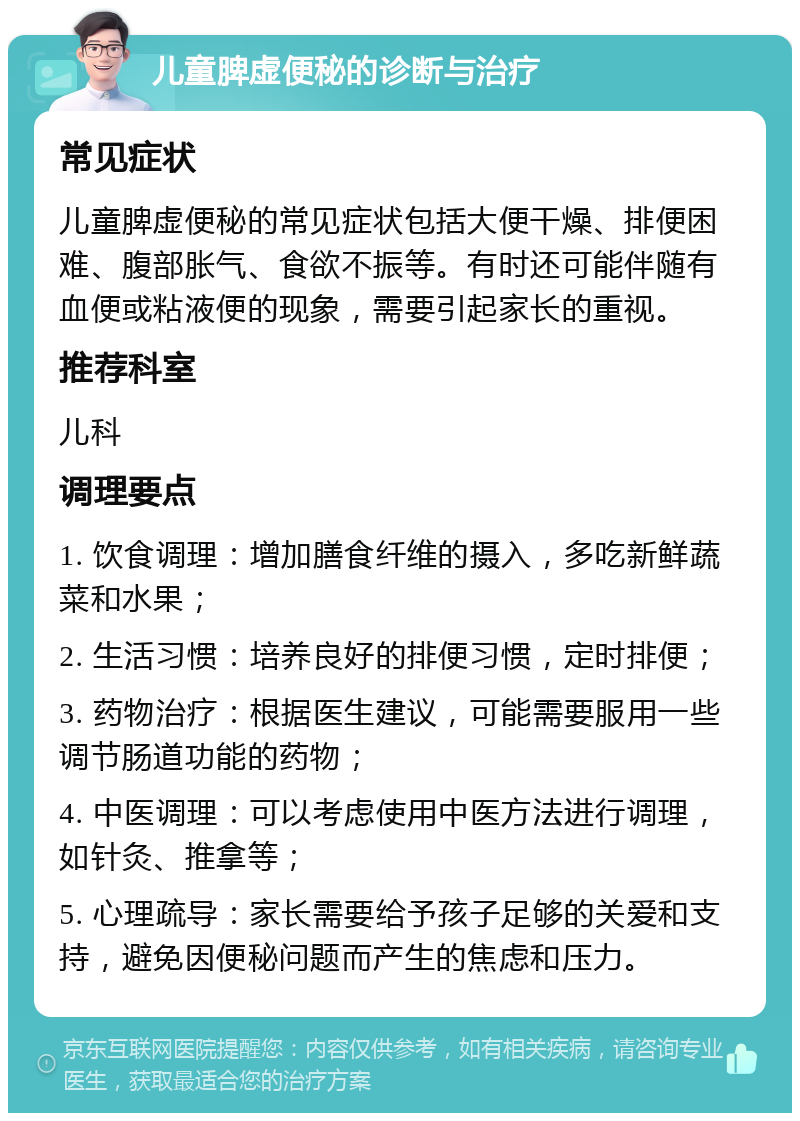 儿童脾虚便秘的诊断与治疗 常见症状 儿童脾虚便秘的常见症状包括大便干燥、排便困难、腹部胀气、食欲不振等。有时还可能伴随有血便或粘液便的现象，需要引起家长的重视。 推荐科室 儿科 调理要点 1. 饮食调理：增加膳食纤维的摄入，多吃新鲜蔬菜和水果； 2. 生活习惯：培养良好的排便习惯，定时排便； 3. 药物治疗：根据医生建议，可能需要服用一些调节肠道功能的药物； 4. 中医调理：可以考虑使用中医方法进行调理，如针灸、推拿等； 5. 心理疏导：家长需要给予孩子足够的关爱和支持，避免因便秘问题而产生的焦虑和压力。