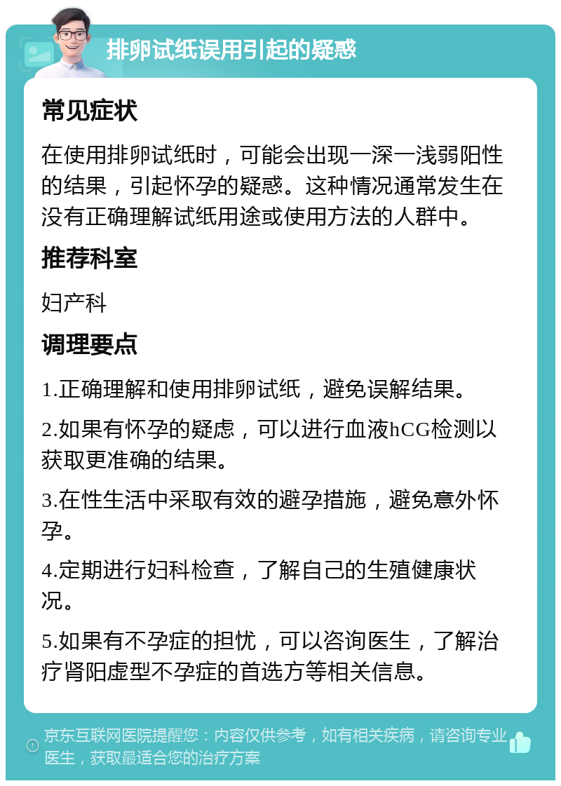 排卵试纸误用引起的疑惑 常见症状 在使用排卵试纸时，可能会出现一深一浅弱阳性的结果，引起怀孕的疑惑。这种情况通常发生在没有正确理解试纸用途或使用方法的人群中。 推荐科室 妇产科 调理要点 1.正确理解和使用排卵试纸，避免误解结果。 2.如果有怀孕的疑虑，可以进行血液hCG检测以获取更准确的结果。 3.在性生活中采取有效的避孕措施，避免意外怀孕。 4.定期进行妇科检查，了解自己的生殖健康状况。 5.如果有不孕症的担忧，可以咨询医生，了解治疗肾阳虚型不孕症的首选方等相关信息。