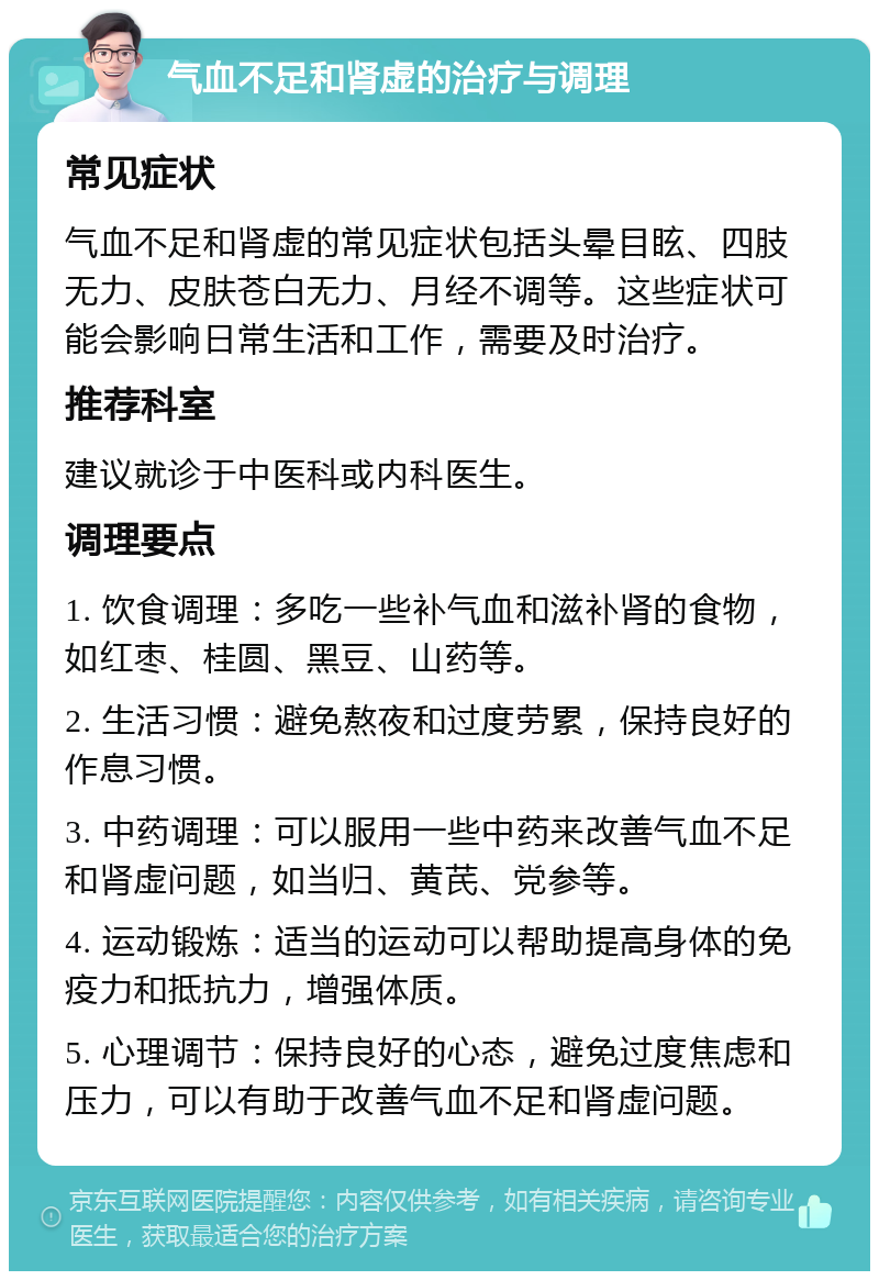 气血不足和肾虚的治疗与调理 常见症状 气血不足和肾虚的常见症状包括头晕目眩、四肢无力、皮肤苍白无力、月经不调等。这些症状可能会影响日常生活和工作，需要及时治疗。 推荐科室 建议就诊于中医科或内科医生。 调理要点 1. 饮食调理：多吃一些补气血和滋补肾的食物，如红枣、桂圆、黑豆、山药等。 2. 生活习惯：避免熬夜和过度劳累，保持良好的作息习惯。 3. 中药调理：可以服用一些中药来改善气血不足和肾虚问题，如当归、黄芪、党参等。 4. 运动锻炼：适当的运动可以帮助提高身体的免疫力和抵抗力，增强体质。 5. 心理调节：保持良好的心态，避免过度焦虑和压力，可以有助于改善气血不足和肾虚问题。