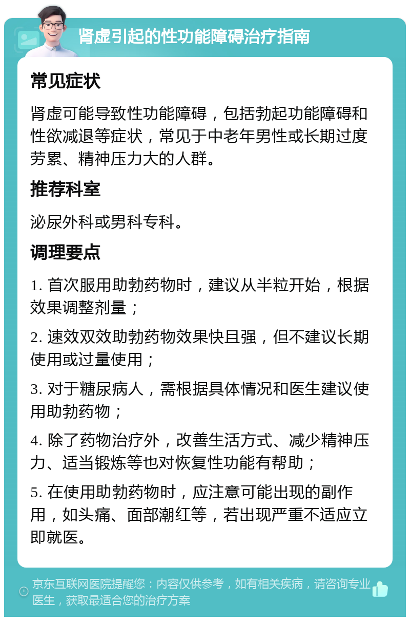 肾虚引起的性功能障碍治疗指南 常见症状 肾虚可能导致性功能障碍，包括勃起功能障碍和性欲减退等症状，常见于中老年男性或长期过度劳累、精神压力大的人群。 推荐科室 泌尿外科或男科专科。 调理要点 1. 首次服用助勃药物时，建议从半粒开始，根据效果调整剂量； 2. 速效双效助勃药物效果快且强，但不建议长期使用或过量使用； 3. 对于糖尿病人，需根据具体情况和医生建议使用助勃药物； 4. 除了药物治疗外，改善生活方式、减少精神压力、适当锻炼等也对恢复性功能有帮助； 5. 在使用助勃药物时，应注意可能出现的副作用，如头痛、面部潮红等，若出现严重不适应立即就医。