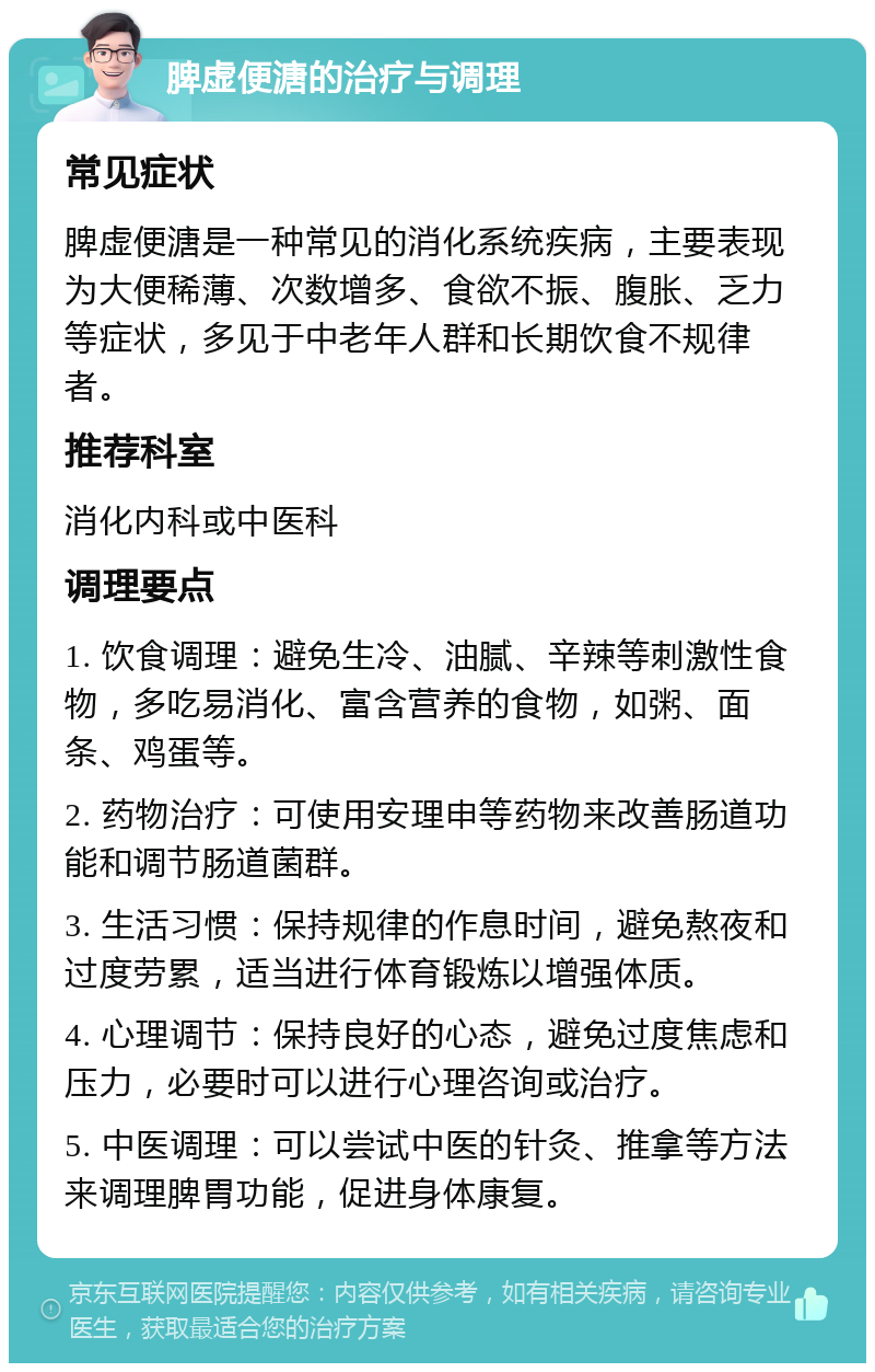 脾虚便溏的治疗与调理 常见症状 脾虚便溏是一种常见的消化系统疾病，主要表现为大便稀薄、次数增多、食欲不振、腹胀、乏力等症状，多见于中老年人群和长期饮食不规律者。 推荐科室 消化内科或中医科 调理要点 1. 饮食调理：避免生冷、油腻、辛辣等刺激性食物，多吃易消化、富含营养的食物，如粥、面条、鸡蛋等。 2. 药物治疗：可使用安理申等药物来改善肠道功能和调节肠道菌群。 3. 生活习惯：保持规律的作息时间，避免熬夜和过度劳累，适当进行体育锻炼以增强体质。 4. 心理调节：保持良好的心态，避免过度焦虑和压力，必要时可以进行心理咨询或治疗。 5. 中医调理：可以尝试中医的针灸、推拿等方法来调理脾胃功能，促进身体康复。