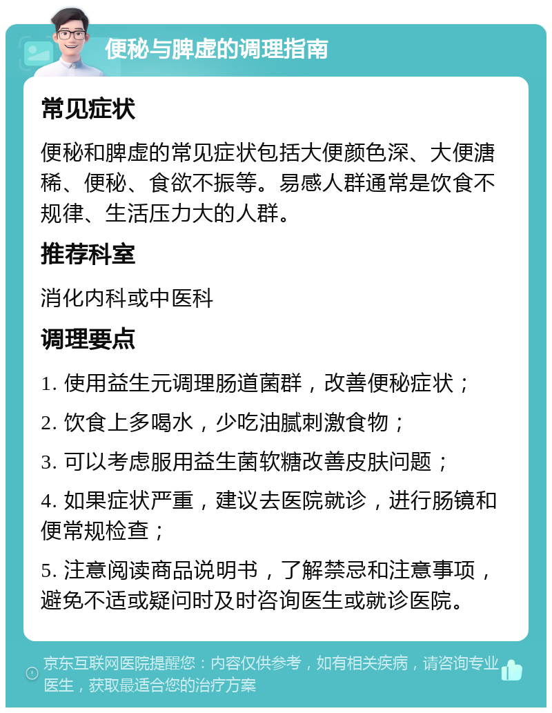 便秘与脾虚的调理指南 常见症状 便秘和脾虚的常见症状包括大便颜色深、大便溏稀、便秘、食欲不振等。易感人群通常是饮食不规律、生活压力大的人群。 推荐科室 消化内科或中医科 调理要点 1. 使用益生元调理肠道菌群，改善便秘症状； 2. 饮食上多喝水，少吃油腻刺激食物； 3. 可以考虑服用益生菌软糖改善皮肤问题； 4. 如果症状严重，建议去医院就诊，进行肠镜和便常规检查； 5. 注意阅读商品说明书，了解禁忌和注意事项，避免不适或疑问时及时咨询医生或就诊医院。