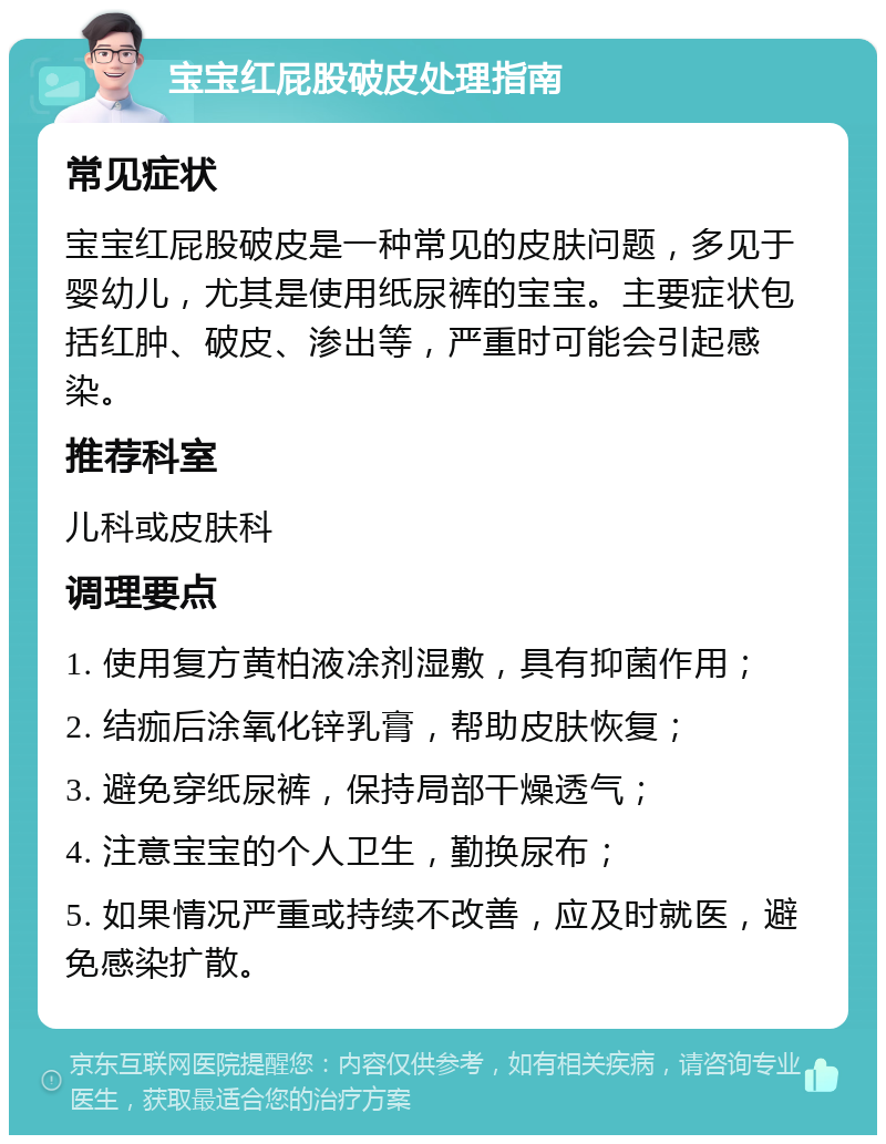 宝宝红屁股破皮处理指南 常见症状 宝宝红屁股破皮是一种常见的皮肤问题，多见于婴幼儿，尤其是使用纸尿裤的宝宝。主要症状包括红肿、破皮、渗出等，严重时可能会引起感染。 推荐科室 儿科或皮肤科 调理要点 1. 使用复方黄柏液凃剂湿敷，具有抑菌作用； 2. 结痂后涂氧化锌乳膏，帮助皮肤恢复； 3. 避免穿纸尿裤，保持局部干燥透气； 4. 注意宝宝的个人卫生，勤换尿布； 5. 如果情况严重或持续不改善，应及时就医，避免感染扩散。