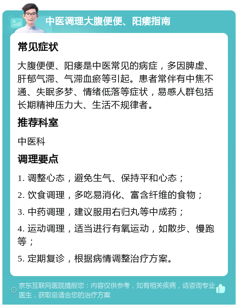 中医调理大腹便便、阳痿指南 常见症状 大腹便便、阳痿是中医常见的病症，多因脾虚、肝郁气滞、气滞血瘀等引起。患者常伴有中焦不通、失眠多梦、情绪低落等症状，易感人群包括长期精神压力大、生活不规律者。 推荐科室 中医科 调理要点 1. 调整心态，避免生气、保持平和心态； 2. 饮食调理，多吃易消化、富含纤维的食物； 3. 中药调理，建议服用右归丸等中成药； 4. 运动调理，适当进行有氧运动，如散步、慢跑等； 5. 定期复诊，根据病情调整治疗方案。