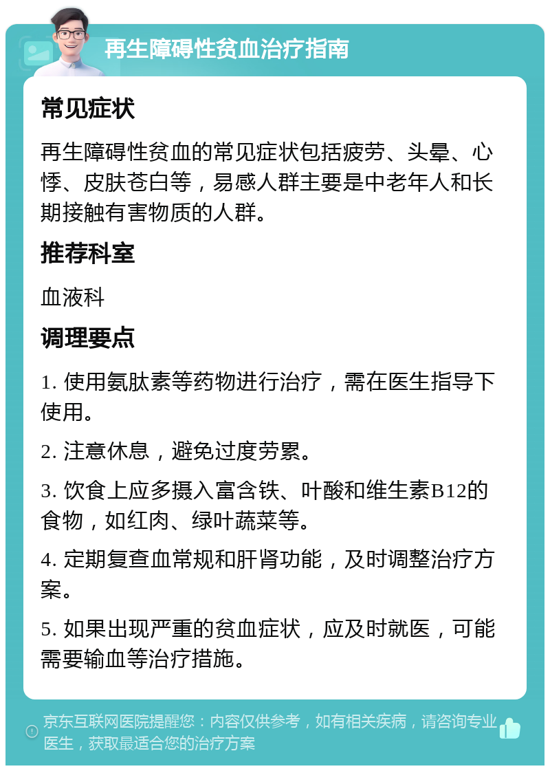 再生障碍性贫血治疗指南 常见症状 再生障碍性贫血的常见症状包括疲劳、头晕、心悸、皮肤苍白等，易感人群主要是中老年人和长期接触有害物质的人群。 推荐科室 血液科 调理要点 1. 使用氨肽素等药物进行治疗，需在医生指导下使用。 2. 注意休息，避免过度劳累。 3. 饮食上应多摄入富含铁、叶酸和维生素B12的食物，如红肉、绿叶蔬菜等。 4. 定期复查血常规和肝肾功能，及时调整治疗方案。 5. 如果出现严重的贫血症状，应及时就医，可能需要输血等治疗措施。