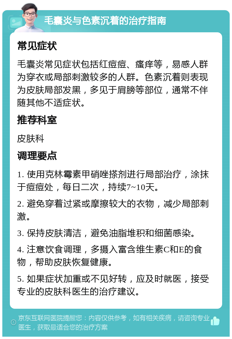 毛囊炎与色素沉着的治疗指南 常见症状 毛囊炎常见症状包括红痘痘、瘙痒等，易感人群为穿衣或局部刺激较多的人群。色素沉着则表现为皮肤局部发黑，多见于肩膀等部位，通常不伴随其他不适症状。 推荐科室 皮肤科 调理要点 1. 使用克林霉素甲硝唑搽剂进行局部治疗，涂抹于痘痘处，每日二次，持续7~10天。 2. 避免穿着过紧或摩擦较大的衣物，减少局部刺激。 3. 保持皮肤清洁，避免油脂堆积和细菌感染。 4. 注意饮食调理，多摄入富含维生素C和E的食物，帮助皮肤恢复健康。 5. 如果症状加重或不见好转，应及时就医，接受专业的皮肤科医生的治疗建议。