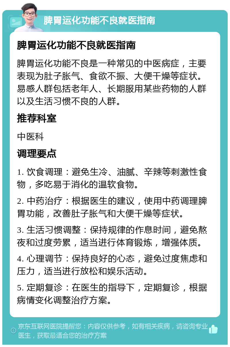 脾胃运化功能不良就医指南 脾胃运化功能不良就医指南 脾胃运化功能不良是一种常见的中医病症，主要表现为肚子胀气、食欲不振、大便干燥等症状。易感人群包括老年人、长期服用某些药物的人群以及生活习惯不良的人群。 推荐科室 中医科 调理要点 1. 饮食调理：避免生冷、油腻、辛辣等刺激性食物，多吃易于消化的温软食物。 2. 中药治疗：根据医生的建议，使用中药调理脾胃功能，改善肚子胀气和大便干燥等症状。 3. 生活习惯调整：保持规律的作息时间，避免熬夜和过度劳累，适当进行体育锻炼，增强体质。 4. 心理调节：保持良好的心态，避免过度焦虑和压力，适当进行放松和娱乐活动。 5. 定期复诊：在医生的指导下，定期复诊，根据病情变化调整治疗方案。