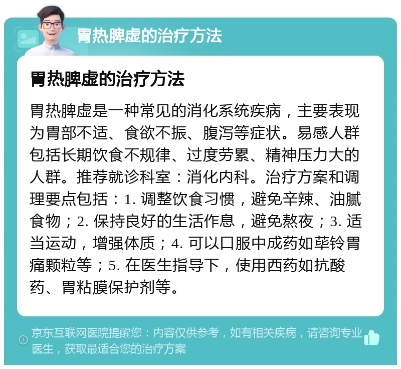 胃热脾虚的治疗方法 胃热脾虚的治疗方法 胃热脾虚是一种常见的消化系统疾病，主要表现为胃部不适、食欲不振、腹泻等症状。易感人群包括长期饮食不规律、过度劳累、精神压力大的人群。推荐就诊科室：消化内科。治疗方案和调理要点包括：1. 调整饮食习惯，避免辛辣、油腻食物；2. 保持良好的生活作息，避免熬夜；3. 适当运动，增强体质；4. 可以口服中成药如荜铃胃痛颗粒等；5. 在医生指导下，使用西药如抗酸药、胃粘膜保护剂等。