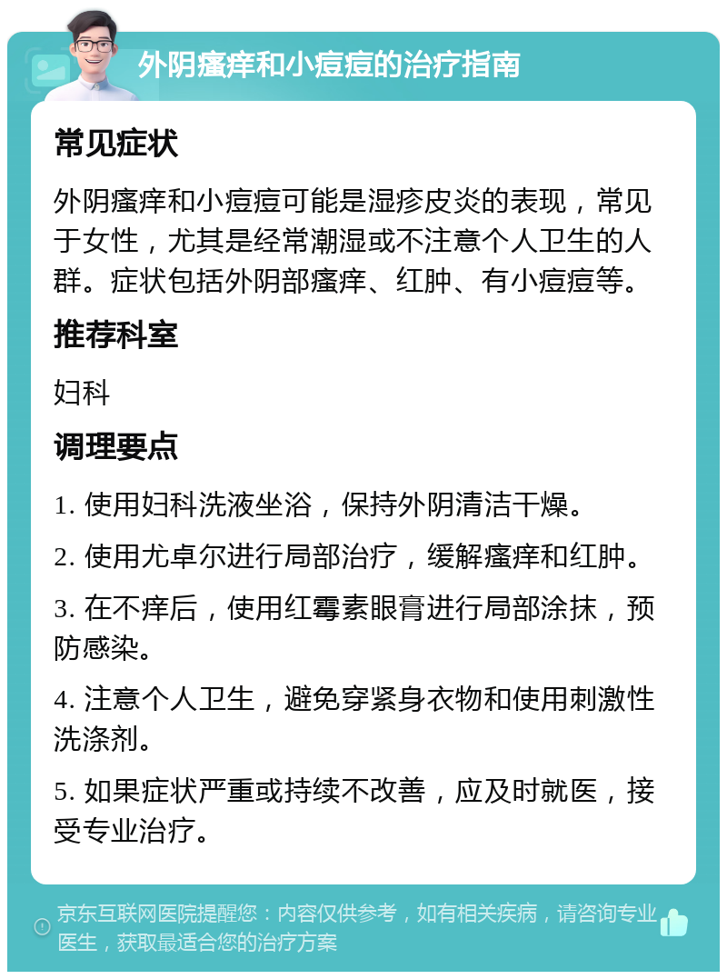 外阴瘙痒和小痘痘的治疗指南 常见症状 外阴瘙痒和小痘痘可能是湿疹皮炎的表现，常见于女性，尤其是经常潮湿或不注意个人卫生的人群。症状包括外阴部瘙痒、红肿、有小痘痘等。 推荐科室 妇科 调理要点 1. 使用妇科洗液坐浴，保持外阴清洁干燥。 2. 使用尤卓尔进行局部治疗，缓解瘙痒和红肿。 3. 在不痒后，使用红霉素眼膏进行局部涂抹，预防感染。 4. 注意个人卫生，避免穿紧身衣物和使用刺激性洗涤剂。 5. 如果症状严重或持续不改善，应及时就医，接受专业治疗。