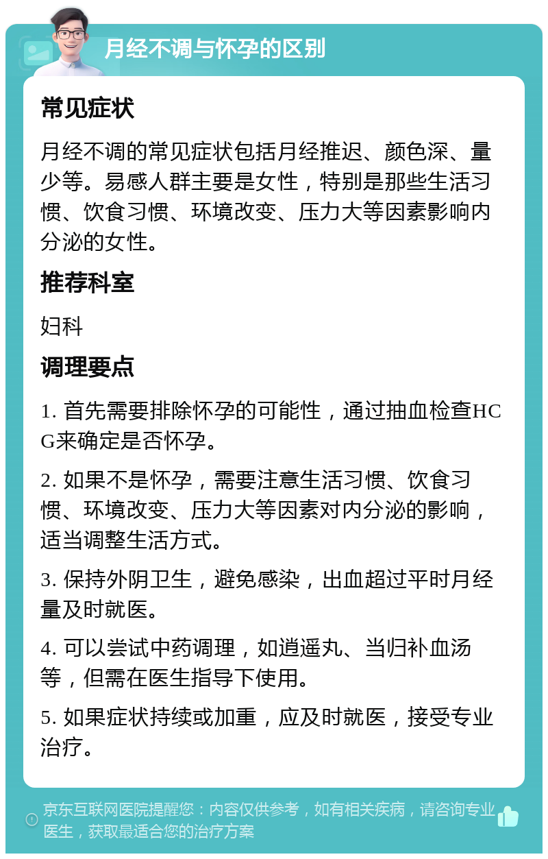 月经不调与怀孕的区别 常见症状 月经不调的常见症状包括月经推迟、颜色深、量少等。易感人群主要是女性，特别是那些生活习惯、饮食习惯、环境改变、压力大等因素影响内分泌的女性。 推荐科室 妇科 调理要点 1. 首先需要排除怀孕的可能性，通过抽血检查HCG来确定是否怀孕。 2. 如果不是怀孕，需要注意生活习惯、饮食习惯、环境改变、压力大等因素对内分泌的影响，适当调整生活方式。 3. 保持外阴卫生，避免感染，出血超过平时月经量及时就医。 4. 可以尝试中药调理，如逍遥丸、当归补血汤等，但需在医生指导下使用。 5. 如果症状持续或加重，应及时就医，接受专业治疗。