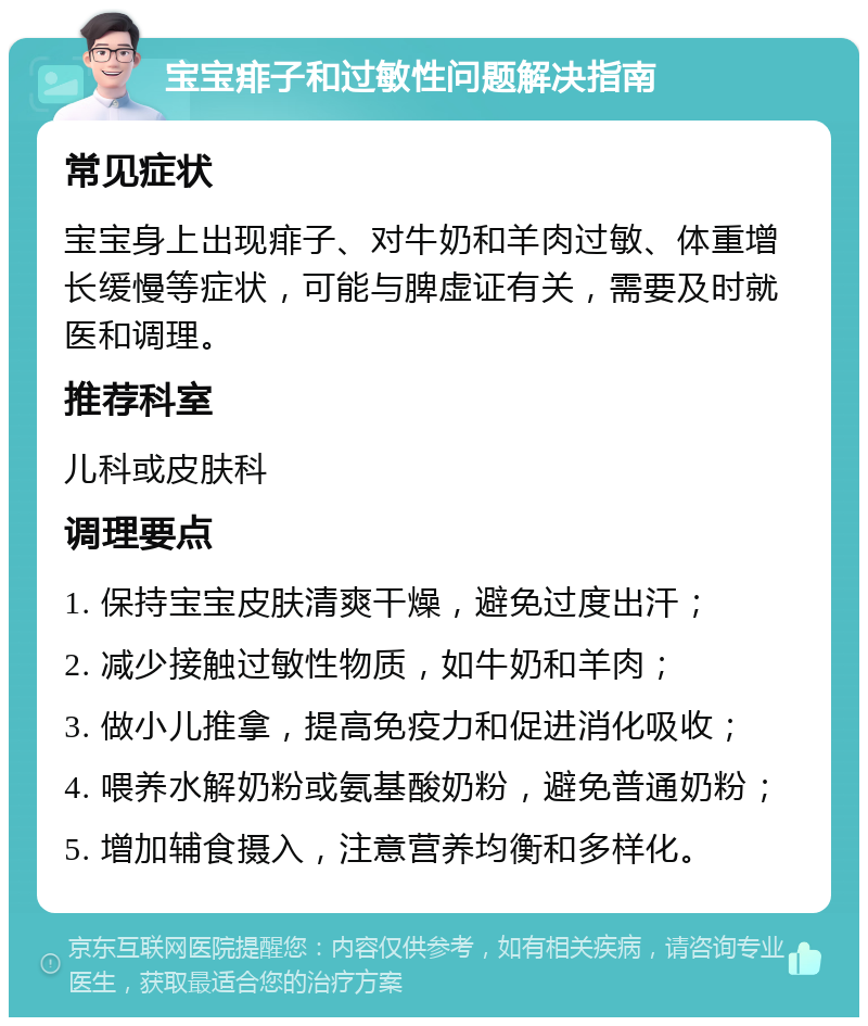 宝宝痱子和过敏性问题解决指南 常见症状 宝宝身上出现痱子、对牛奶和羊肉过敏、体重增长缓慢等症状，可能与脾虚证有关，需要及时就医和调理。 推荐科室 儿科或皮肤科 调理要点 1. 保持宝宝皮肤清爽干燥，避免过度出汗； 2. 减少接触过敏性物质，如牛奶和羊肉； 3. 做小儿推拿，提高免疫力和促进消化吸收； 4. 喂养水解奶粉或氨基酸奶粉，避免普通奶粉； 5. 增加辅食摄入，注意营养均衡和多样化。