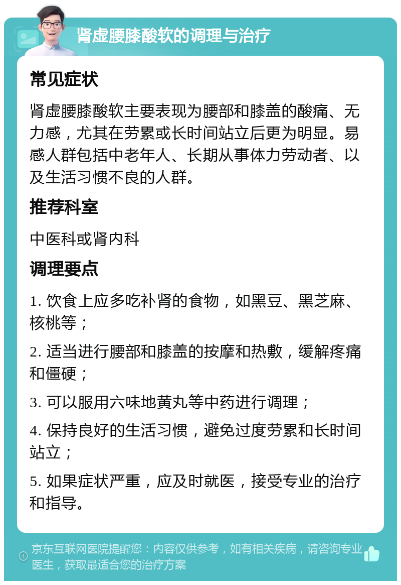 肾虚腰膝酸软的调理与治疗 常见症状 肾虚腰膝酸软主要表现为腰部和膝盖的酸痛、无力感，尤其在劳累或长时间站立后更为明显。易感人群包括中老年人、长期从事体力劳动者、以及生活习惯不良的人群。 推荐科室 中医科或肾内科 调理要点 1. 饮食上应多吃补肾的食物，如黑豆、黑芝麻、核桃等； 2. 适当进行腰部和膝盖的按摩和热敷，缓解疼痛和僵硬； 3. 可以服用六味地黄丸等中药进行调理； 4. 保持良好的生活习惯，避免过度劳累和长时间站立； 5. 如果症状严重，应及时就医，接受专业的治疗和指导。