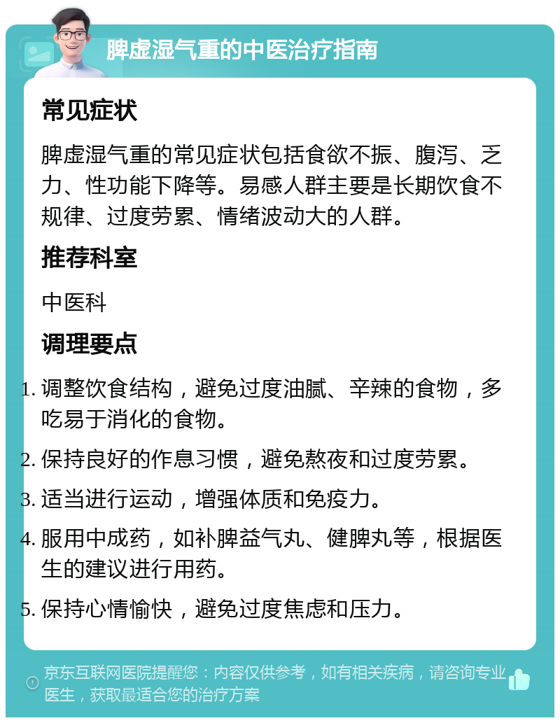 脾虚湿气重的中医治疗指南 常见症状 脾虚湿气重的常见症状包括食欲不振、腹泻、乏力、性功能下降等。易感人群主要是长期饮食不规律、过度劳累、情绪波动大的人群。 推荐科室 中医科 调理要点 调整饮食结构，避免过度油腻、辛辣的食物，多吃易于消化的食物。 保持良好的作息习惯，避免熬夜和过度劳累。 适当进行运动，增强体质和免疫力。 服用中成药，如补脾益气丸、健脾丸等，根据医生的建议进行用药。 保持心情愉快，避免过度焦虑和压力。