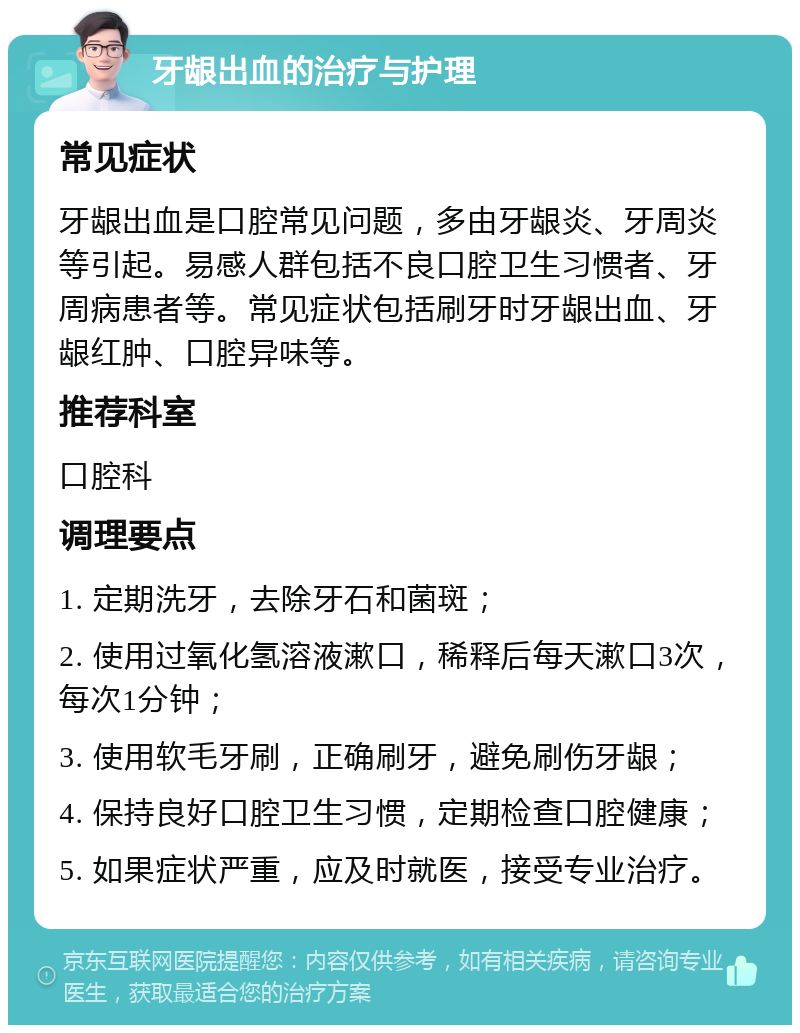 牙龈出血的治疗与护理 常见症状 牙龈出血是口腔常见问题，多由牙龈炎、牙周炎等引起。易感人群包括不良口腔卫生习惯者、牙周病患者等。常见症状包括刷牙时牙龈出血、牙龈红肿、口腔异味等。 推荐科室 口腔科 调理要点 1. 定期洗牙，去除牙石和菌斑； 2. 使用过氧化氢溶液漱口，稀释后每天漱口3次，每次1分钟； 3. 使用软毛牙刷，正确刷牙，避免刷伤牙龈； 4. 保持良好口腔卫生习惯，定期检查口腔健康； 5. 如果症状严重，应及时就医，接受专业治疗。